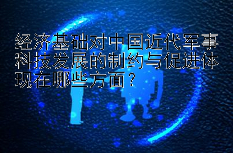 经济基础对中国近代军事科技发展的制约与促进体现在哪些方面？