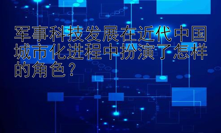 军事科技发展在近代中国城市化进程中扮演了怎样的角色？