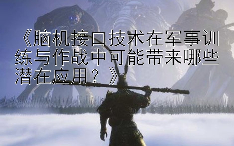 《脑机接口技术在军事训练与作战中可能带来哪些潜在应用？》