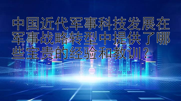 中国近代军事科技发展在军事战略转型中提供了哪些宝贵的经验和教训？