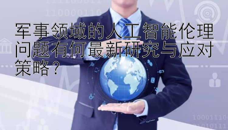 军事领域的人工智能伦理问题有何最新研究与应对策略？