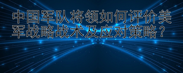 中国军队将领如何评价美军战略战术及应对策略？