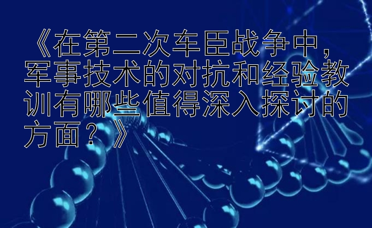 《在第二次车臣战争中，军事技术的对抗和经验教训有哪些值得深入探讨的方面？》