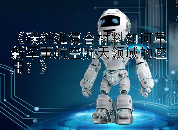 《碳纤维复合材料如何革新军事航空航天领域的应用？》