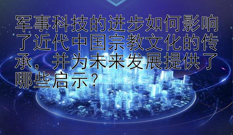 军事科技的进步如何影响了近代中国宗教文化的传承，并为未来发展提供了哪些启示？