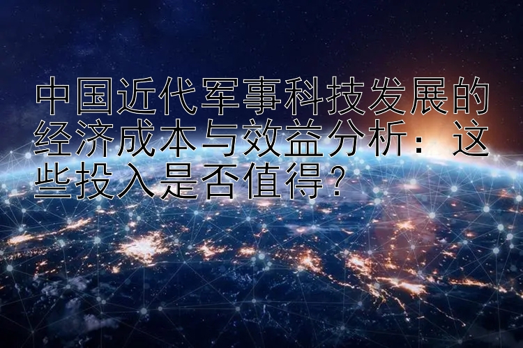 中国近代军事科技发展的经济成本与效益分析：这些投入是否值得？