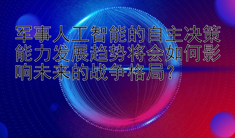 军事人工智能的自主决策能力发展趋势将会如何影响未来的战争格局？