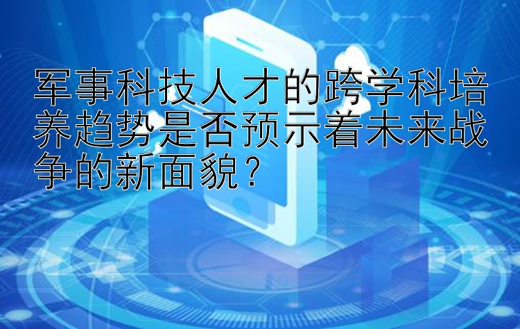 军事科技人才的跨学科培养趋势是否预示着未来战争的新面貌？