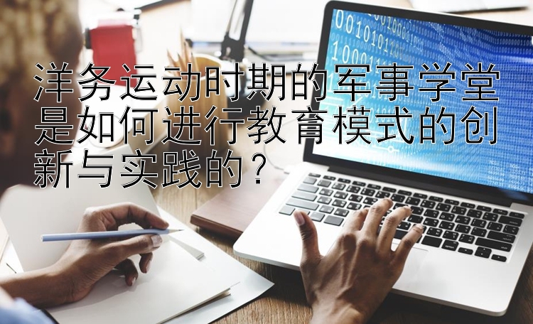 洋务运动时期的军事学堂是如何进行教育模式的创新与实践的？