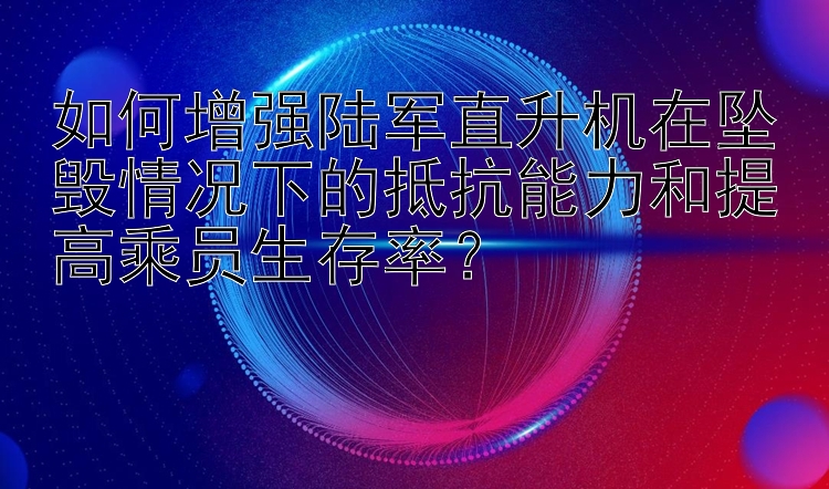 如何增强陆军直升机在坠毁情况下的抵抗能力和提高乘员生存率？