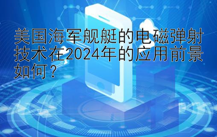 美国海军舰艇的电磁弹射技术在2024年的应用前景如何？