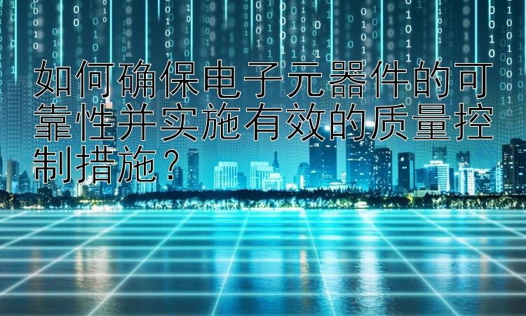 如何确保电子元器件的可靠性并实施有效的质量控制措施？