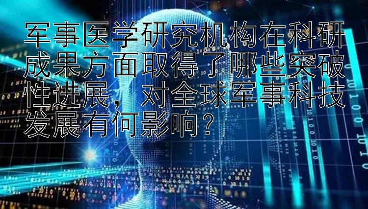 军事医学研究机构在科研成果方面取得了哪些突破性进展，对全球军事科技发展有何影响？