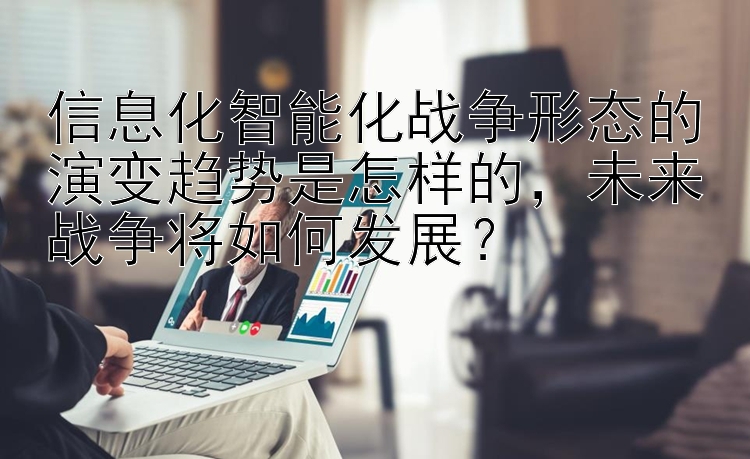 信息化智能化战争形态的演变趋势是怎样的，未来战争将如何发展？