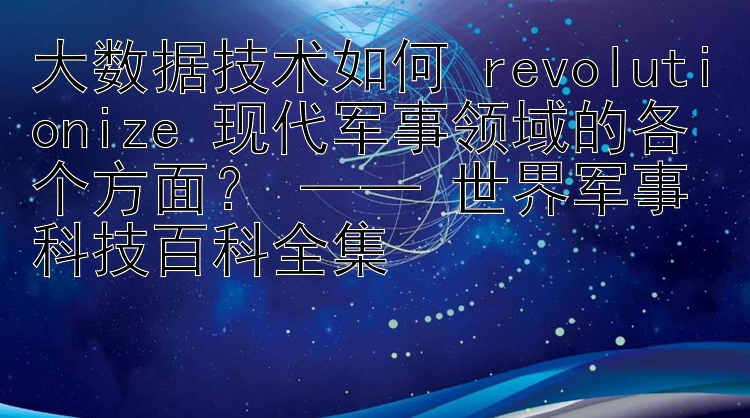 大数据技术如何 revolutionize 现代军事领域的各个方面？ —— 世界军事科技百科全集