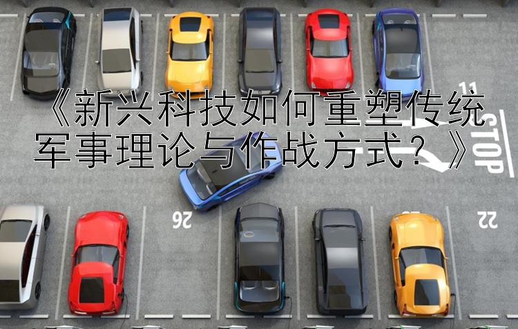 大发pk10赛车   《新兴科技如何重塑传统军事理论与作战方式？》