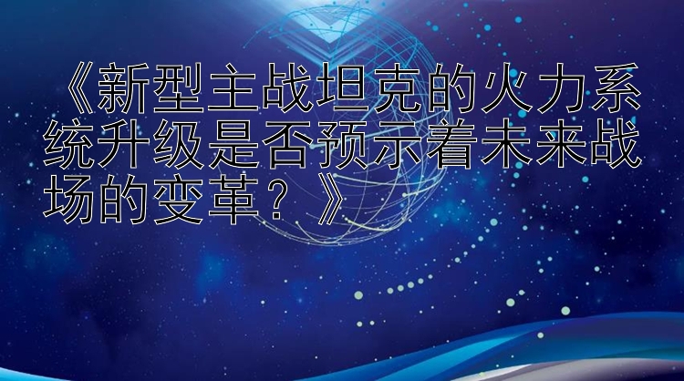 《新型主战坦克的火力系统升级是否预示着未来战场的变革？》