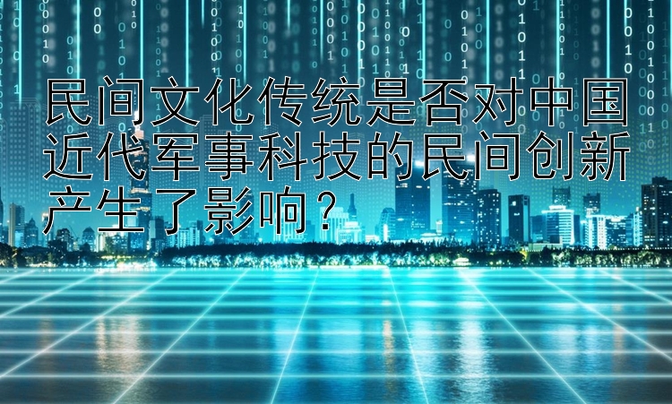 民间文化传统是否对中国近代军事科技的民间创新产生了影响？