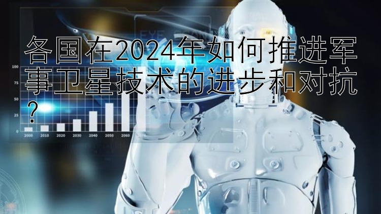 各国在2024年如何推进军事卫星技术的进步和对抗？