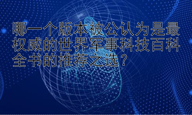 哪一个版本被公认为是最权威的世界军事科技百科全书的推荐之选？