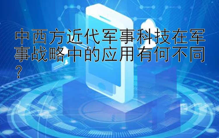 中西方近代军事科技在军事战略中的应用有何不同？