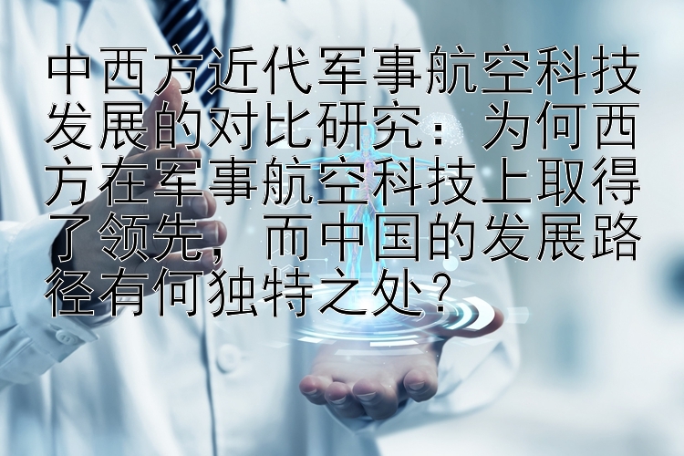 中西方近代军事航空科技发展的对比研究：为何西方在军事航空科技上取得了领先，而中国的发展路径有何独特之处？