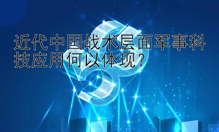 近代中国战术层面军事科技应用何以体现？