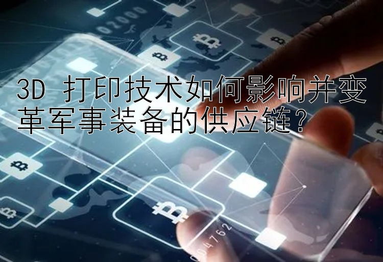 3D 打印技术如何影响并变革军事装备的供应链？