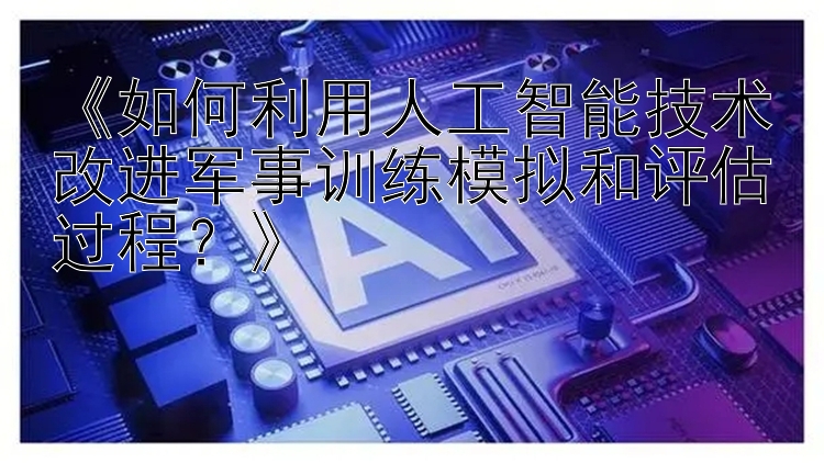 《如何利用人工智能技术改进军事训练模拟和评估过程？》