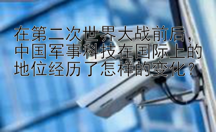 在第二次世界大战前后，中国军事科技在国际上的地位经历了怎样的变化？