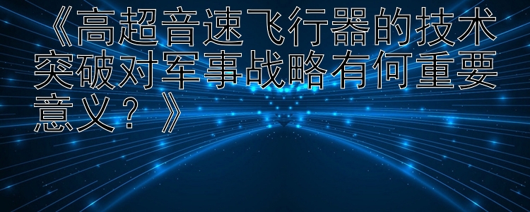 《高超音速飞行器的技术突破对军事战略有何重要意义？》