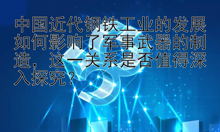 中国近代钢铁工业的发展如何影响了军事武器的制造，这一关系是否值得深入探究？