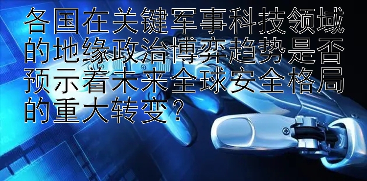 各国在关键军事科技领域的地缘政治博弈趋势是否预示着未来全球安全格局的重大转变？