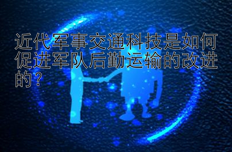 近代军事交通科技是如何促进军队后勤运输的改进的？