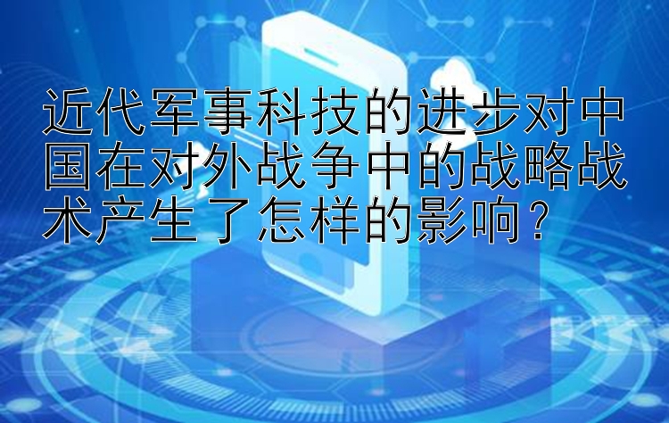 近代军事科技的进步对中国在对外战争中的战略战术产生了怎样的影响？