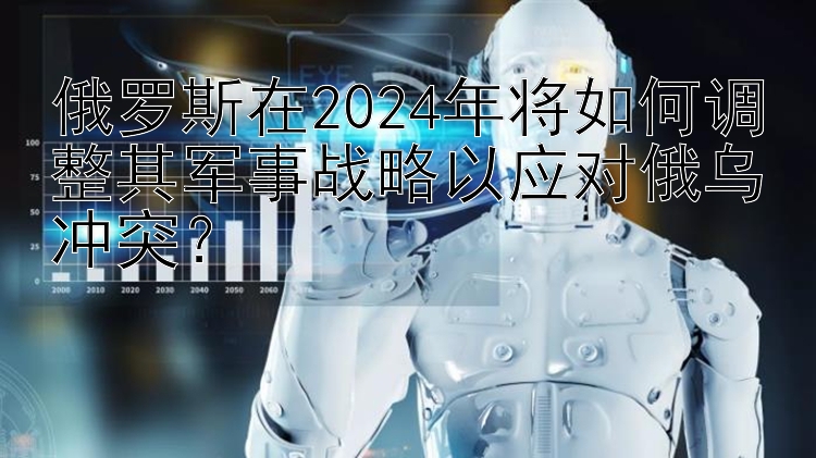 俄罗斯在2024年将如何调整其军事战略以应对俄乌冲突？