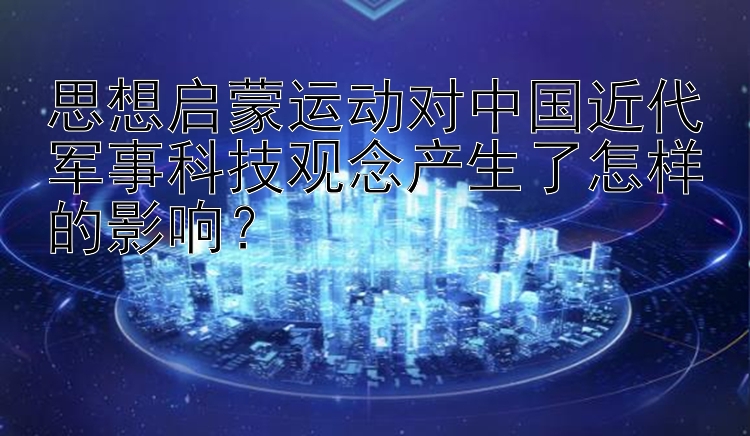 思想启蒙运动对中国近代军事科技观念产生了怎样的影响？