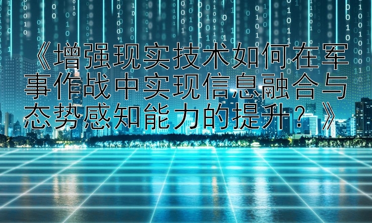 《增强现实技术如何在军事作战中实现信息融合与态势感知能力的提升？》