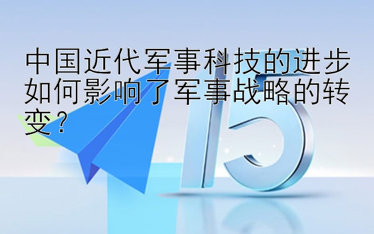 中国近代军事科技的进步如何影响了军事战略的转变？