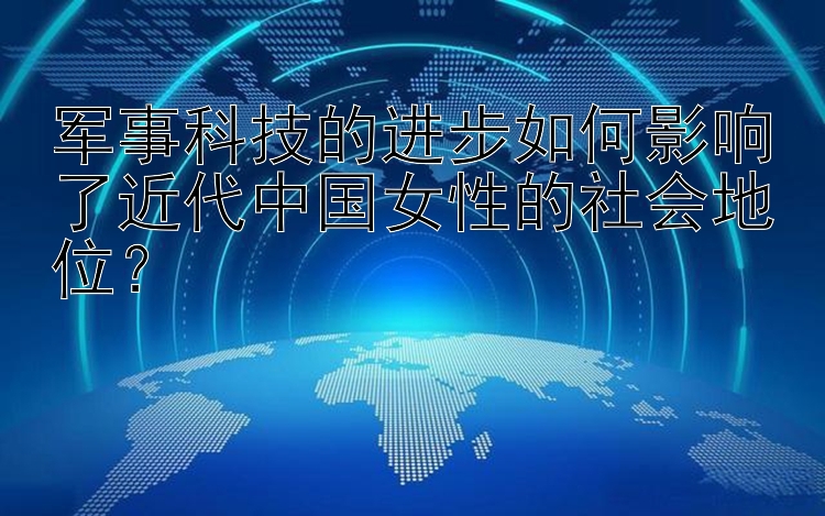 军事科技的进步如何影响了近代中国女性的社会地位？