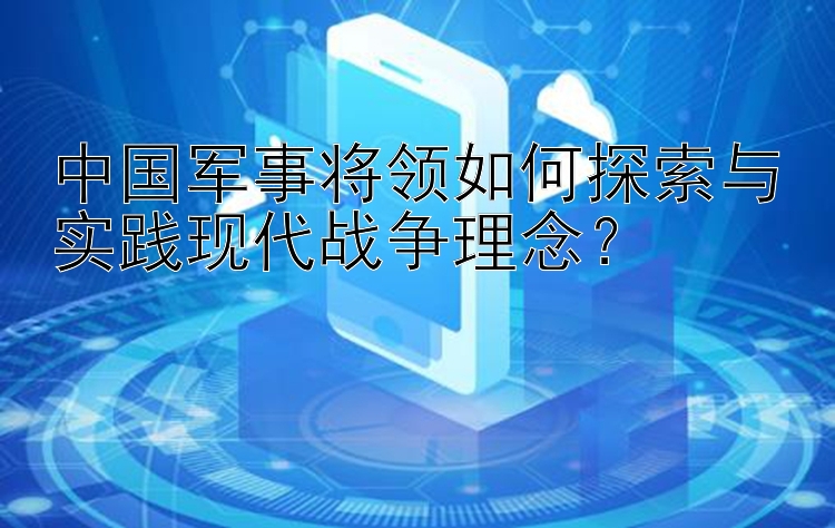 中国军事将领如何探索与实践现代战争理念？