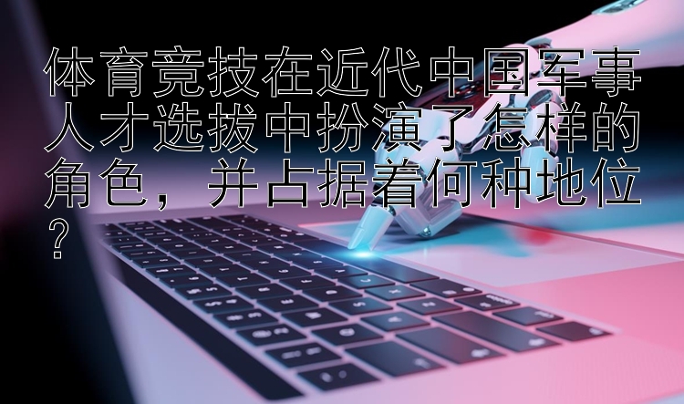 体育竞技在近代中国军事人才选拔中扮演了怎样的角色，并占据着何种地位？