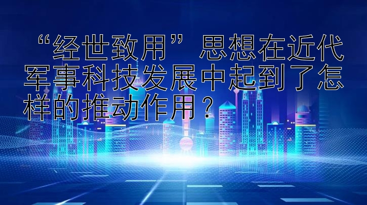 “经世致用”思想在近代军事科技发展中起到了怎样的推动作用？