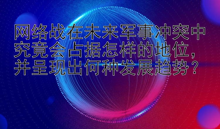 网络战在未来军事冲突中究竟会占据怎样的地位，并呈现出何种发展趋势？