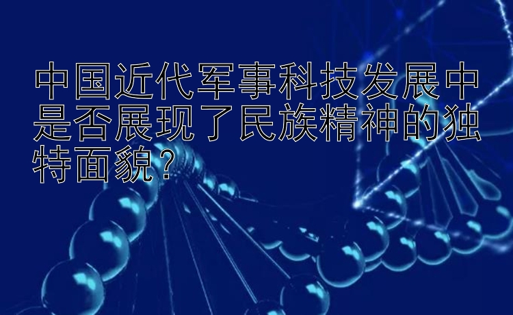 中国近代军事科技发展中是否展现了民族精神的独特面貌？