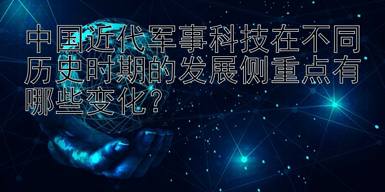 中国近代军事科技在不同历史时期的发展侧重点有哪些变化？