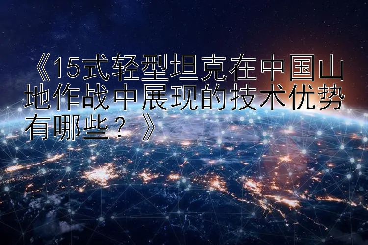 《15式轻型坦克在中国山地作战中展现的技术优势有哪些？》